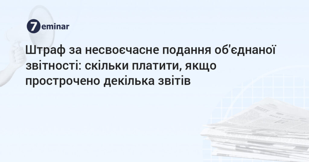 Штрафи за несвоєчасне подання об’єднаної звітності 2025 року